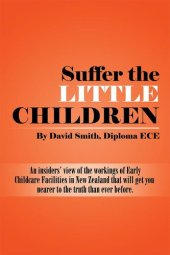 book Suffer the Little Children: An Insiders View of the Workings of Early Childcare Facilities in New Zealand That Will Get You Nearer to the Truth Than Ever Before.