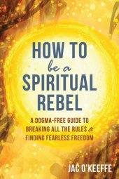 book How to Be a Spiritual Rebel: A Dogma-Free Guide to Breaking All the Rules and Finding Fearless Freedom