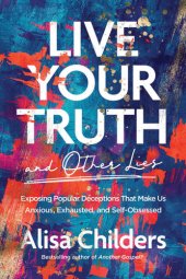 book Live Your Truth and Other Lies: Exposing Popular Deceptions That Make Us Anxious, Exhausted, and Self-Obsessed