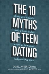book The 10 Myths of Teen Dating: Truths Your Daughter Needs to Know to Date Smart, Avoid Disaster, and Protect Her Future