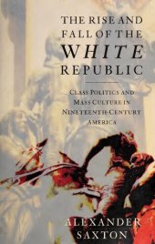 book The Rise and Fall of the White Republic: Class Politics and Mass Culture in Nineteenth-Century America