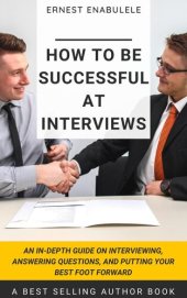 book How to Be Successful at Interviews: An In-Depth Guide on Interviewing, Answering Questions, and Putting Your Best Foot Forward