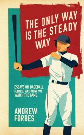 book The Only Way Is the Steady Way: Essays on Baseball, Ichiro, and How We Watch the Game