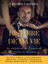 book Histoire de ma vie --la version intégrale non censurée des mémoires de Casanova: Au XVIIIe siècle, il fut écrivain, musicien, latiniste, diplomate, espion, magicien, et... aventurier