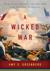 book A Wicked War : Polk, ClayLincoln, and the 1846 U.S. Invasion of Mexico