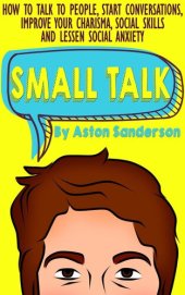 book Small Talk: How to Talk to People, Start Conversations, Improve Your Charisma, Social Skills and Lessen Social Anxiety