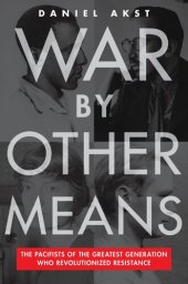 book War By Other Means: The Pacifists of the Greatest Generation Who Revolutionized Resistance