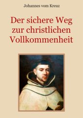 book Der sichere Weg zur christlichen Vollkommenheit: Die Lehren Johannes' vom Kreuz über den Weg des christlichen Mystikers zur Vereinigung mit Gott