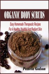 book Organic Body Scrubs: Easy Homemade Therapeutic Recipes For A Healthy, Youthful And Radiant Skin