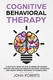 book Cognitive Behavioral Therapy: How to Rewire the Thought Process and Flush out Negative Thoughts, Depression, and Anxiety, Without Resorting to Harmful Meds