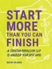 book Start More Than You Can Finish: Break the Right Rules to Create Your Best Work