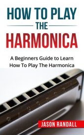 book How To Play The Harmonica: A Beginners Guide to Learn How To Play The Harmonica