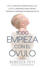 book Todo Empieza con el Óvulo: Cómo la ciencia de la calidad del óvulo puede ayudarla a embarazarse, prevenir abortos e incrementar la posibilidad de embarazarse por FIV