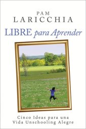 book Libre para Aprender: Cinco Ideas para una Vida Unschooling Alegre