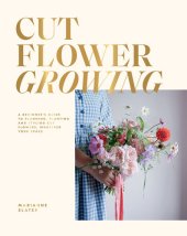 book Cut Flower Growing: A Beginner's Guide to Planning, Planting and Styling Cut Flowers, No Matter Your Space