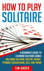 book How to Play Solitaire: A Beginner's Guide to Learning Solitaire Games including Solitaire, Nestor, Pounce, Pyramid, Russian Bank, Golf, and Yukon