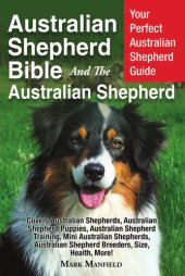 book Australian Shepherd Bible and the Australian Shepherd: Your Perfect Australian Shepherd Guide Covers Australian Shepherds, Australian Shepherd Puppies, Australian Shepherd Training, Mini Australian Shepherds, Australian Shepherd Breeders, Size, Health, Mo