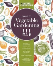 book The Mother Earth News Guide to Vegetable Gardening: Building and Maintaining Healthy Soil * Wise Watering * Pest Control Strategies * Home Composting * Dozens of Growing Guides for Fruits and Vegetables