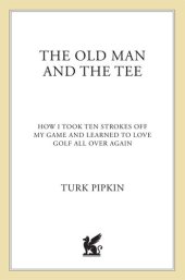 book The Old Man and the Tee: How I Took Ten Strokes Off My Game and Learned to Love Golf All Over Again