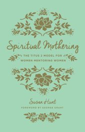 book Spiritual Mothering (Foreword by George Grant): The Titus 2 Model for Women Mentoring Women