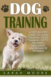 book Dog Training: A Step-by-Step Guide to Leash Training, Crate Training, Potty Training, Obedience and Behavior Training