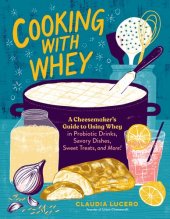 book Cooking with Whey: A Cheesemaker's Guide to Using Whey in Probiotic Drinks, Savory Dishes, Sweet Treats, and More