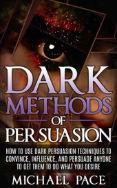 book Dark Methods Of Persuasion: How To Use Dark Persuasion Techniques To Convince, Influence And Persuade Anyone And Get Them To Do What You Desire