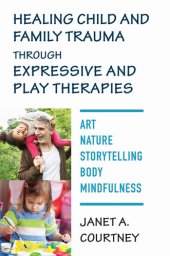 book Healing Child and Family Trauma through Expressive and Play Therapies: Art, Nature, Storytelling, Body & Mindfulness