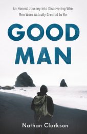 book Good Man: An Honest Journey Into Discovering Who Men Were Actually Created to Be