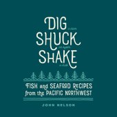 book Dig, Shuck, Shake: Fish & Seafood Recipes from the Pacific Northwest