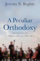 book A Peculiar Orthodoxy: Reflections on Theology and the Arts