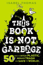 book This Book Is Not Garbage: 50 Ways to Ditch Plastic, Reduce Trash, and Save the World!