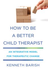 book How to Be a Better Child Therapist: An Integrative Model for Therapeutic Change