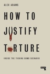 book How to Justify Torture: Inside the Ticking Bomb Scenario