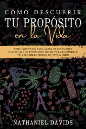 book Cómo Descubrir tu Propósito en la Vida: Sencillos Pasos para Saber Exactamente que es lo que Tienes que Hacer para Encontrar tu Verdadera Misión en este Mundo