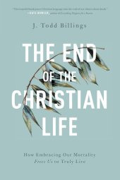 book The End of the Christian Life: How Embracing Our Mortality Frees Us to Truly Live