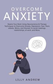 book Overcome Anxiety: Rewire Your Brain Using Neuroscience & Therapy Techniques to Overcome Anxiety, Depression, Fear, Panic Attacks, Worry, and Shyness: In Social Meetings, Relationships, at Work