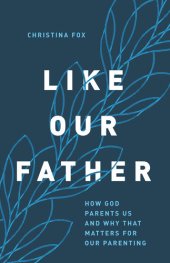 book Like Our Father: How God Parents Us and Why that Matters for Our Parenting