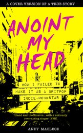 book Anoint My Head--How I Failed to Make it as a Britpop Indie Rock Star