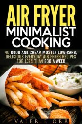 book Air Fryer Minimalist Cooking: 40 Good and Cheap, Mostly Low-Carb, Delicious Everyday Air Fryer Recipes for Less than $30 a Week