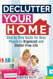 book Declutter Your Home: Step by Step Guide for Busy People to Organized and Clutter-Free Life