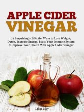 book Apple Cider Vinegar: 21 Surprisingly Effective Ways to Lose Weight, Detox, Increase Energy, Boost Your Immune System & Improve Your Health With Apple Cider Vinegar