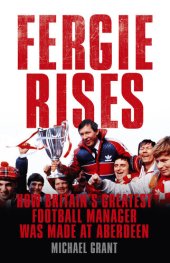 book Fergie Rises: How Britain's Greatest Football Manager Was Made At Aberdeen