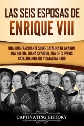 book Las seis esposas de Enrique VIII: Una guía fascinante sobre Catalina de Aragón, Ana Bolena, Juana Seymour, Ana de Cléveris, Catalina Howard y Catalina Parr