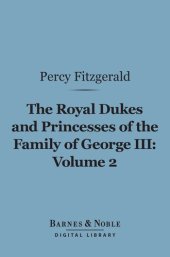 book The Royal Dukes and Princesses of the Family of George III, Volume 2: A View of Court Life and Manners for Seventy Years, 1760-1830