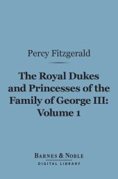 book The Royal Dukes and Princesses of the Family of George III, Volume 1: A View of Court Life and Manners for Seventy Years, 1760-1830