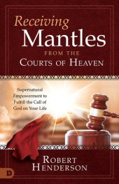 book Receiving Mantles from the Courts of Heaven: Supernatural Empowerment to Fulfill the Call of God on Your Life