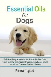 book Essential Oils For Dogs: Safe And Easy Aromatherapy Remedies For Fleas, Ticks, Internal Or External Troubles, Emotional Issues And Other Common Canine Ailments