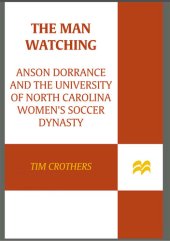 book The Man Watching: Anson Dorrance and the University of North Carolina Women's Soccer Dynasty