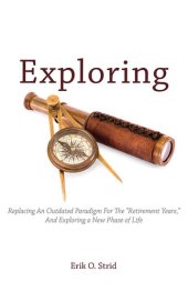 book Exploring: Replacing an Outdated Paradigm For the "Retirement Years," and Exploring a New Phase of Life